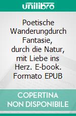 Poetische Wanderungdurch Fantasie, durch die Natur, mit Liebe ins Herz. E-book. Formato EPUB ebook