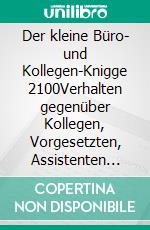 Der kleine Büro- und Kollegen-Knigge 2100Verhalten gegenüber Kollegen, Vorgesetzten, Assistenten und Kommunikation mithilfe der Digitalisierung. E-book. Formato EPUB ebook