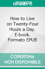 How to Live on Twenty-Four Hours a Day. E-book. Formato EPUB ebook di Arnold Bennett