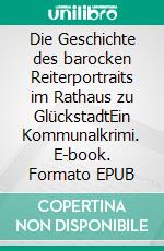 Die Geschichte des barocken Reiterportraits im Rathaus zu GlückstadtEin Kommunalkrimi. E-book. Formato EPUB