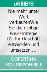 Nie mehr unter Wert verkaufenWie Sie die richtige Preisstrategie für Ihr Geschäft entwicklen und umsetzen. E-book. Formato EPUB