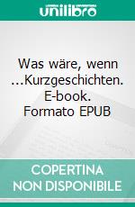 Was wäre, wenn ...Kurzgeschichten. E-book. Formato EPUB ebook