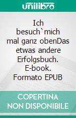 Ich besuch`mich mal ganz obenDas etwas andere Erfolgsbuch. E-book. Formato EPUB ebook di Alexander Bernitt