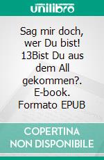 Sag mir doch, wer Du bist! 13Bist Du aus dem All gekommen?. E-book. Formato EPUB ebook di Monika Stahl