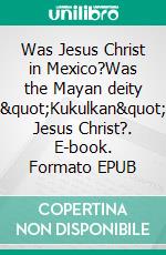 Was Jesus Christ in Mexico?Was the Mayan deity "Kukulkan" Jesus Christ?. E-book. Formato EPUB ebook