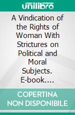 A Vindication of the Rights of Woman With Strictures on Political and Moral Subjects. E-book. Formato EPUB ebook di Mary Wollstonecraft