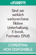 Sind wir wirklich verloren?eine fiktive Unterhaltung. E-book. Formato EPUB ebook