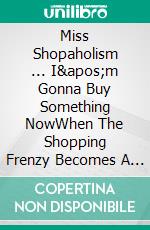 Miss Shopaholism ... I'm Gonna Buy Something NowWhen The Shopping Frenzy Becomes A Permanent Condition (Fight Shopping Addiction). E-book. Formato EPUB ebook di Mia McCarthy