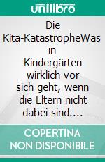 Die Kita-KatastropheWas in Kindergärten wirklich vor sich geht, wenn die Eltern nicht dabei sind. E-book. Formato EPUB ebook di Matthias Falkus