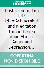 Loslassen und im Jetzt lebenAchtsamkeit und Meditation für ein Leben ohne Stress, Angst und Depression. E-book. Formato EPUB ebook