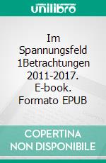 Im Spannungsfeld 1Betrachtungen 2011-2017. E-book. Formato EPUB