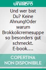 Und wer bist Du? Keine Ahnung!Oder warum Brokkolicremesuppe so besonders gut schmeckt. E-book. Formato EPUB ebook