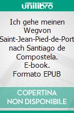 Ich gehe meinen Wegvon Saint-Jean-Pied-de-Port nach Santiago de Compostela. E-book. Formato EPUB ebook