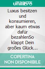 Luxus besitzen und konsumieren, aber kaum etwas dafür bezahlenSo klappt Dein großes Glück auch mit kleinem Einkommen  Ein Ex-Banker, Autohändler- und Lebenskünstler packt aus !. E-book. Formato EPUB ebook