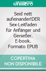 Seid nett aufeinander!DER Sex-Leitfaden für Anfänger und Genießer. E-book. Formato EPUB ebook