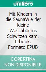 Mit Kindern in die SaunaWie der kleine Waschbär ins Schwitzen kam. E-book. Formato EPUB ebook