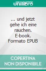 ... und jetzt gehe ich eine rauchen. E-book. Formato EPUB ebook