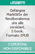 Gefängnis MarktWIe der Neoliberalismus uns alle versklavt. E-book. Formato EPUB ebook di Holger Lang