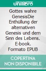 Gottes wahre GenesisDie Enthüllung der alternativen Genesis und dem Sinn des Lebens. E-book. Formato EPUB ebook