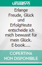 Erlange Freude, Glück und ErfolgHeute entscheide ich mich bewusst für mein Glück. E-book. Formato EPUB ebook