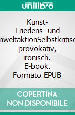 Kunst- Friedens- und UmweltaktionSelbstkritisch, provokativ, ironisch. E-book. Formato EPUB