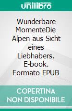 Wunderbare MomenteDie Alpen aus Sicht eines Liebhabers. E-book. Formato EPUB ebook