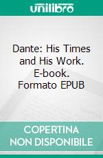 Dante: His Times and His Work. E-book. Formato EPUB ebook