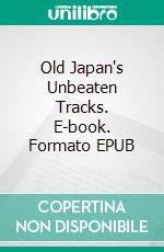 Old Japan's Unbeaten Tracks. E-book. Formato EPUB ebook