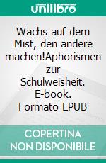 Wachs auf dem Mist, den andere machen!Aphorismen zur Schulweisheit. E-book. Formato EPUB ebook