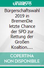 Bürgerschaftswahl 2019 in BremenDie letzte Chance der SPD zur Rettung der Großen Koaltion. E-book. Formato EPUB ebook