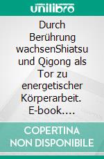 Durch Berührung wachsenShiatsu und Qigong als Tor zu energetischer Körperarbeit. E-book. Formato EPUB ebook