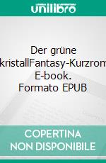 Der grüne ZeitkristallFantasy-Kurzroman. E-book. Formato EPUB ebook