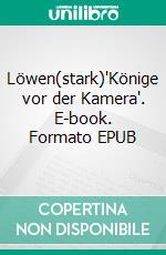 Löwen(stark)'Könige vor der Kamera'. E-book. Formato EPUB ebook