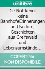 Die Not kennt keine BahnhöfeErinnerungen an Usedom, Geschichten aus Greifswald und Lebensumstände in Osnabrück. E-book. Formato EPUB ebook