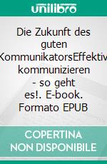 Die Zukunft des guten KommunikatorsEffektiv kommunizieren - so geht es!. E-book. Formato EPUB ebook