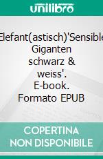 Elefant(astisch)'Sensible Giganten schwarz & weiss'. E-book. Formato EPUB ebook