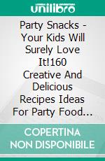 Party Snacks - Your Kids Will Surely Love It!160 Creative And Delicious Recipes Ideas For Party Food (Funny Food Cookbook). E-book. Formato EPUB ebook di Homemade Loving's