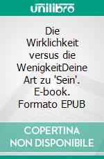 Die Wirklichkeit versus die WenigkeitDeine Art zu 'Sein'. E-book. Formato EPUB ebook