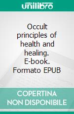 Occult principles of health and healing. E-book. Formato EPUB ebook di Max Heindel