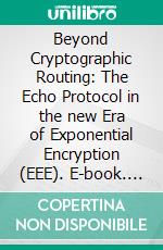 Beyond Cryptographic Routing: The Echo Protocol in the new Era of Exponential Encryption (EEE). E-book. Formato EPUB ebook