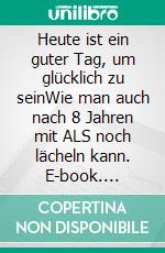 Heute ist ein guter Tag, um glücklich zu seinWie man auch nach 8 Jahren mit ALS noch lächeln kann. E-book. Formato EPUB ebook