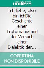 Ich liebe, also bin ichDie Geschichte einer Erotomanie und der Versuch einer Dialektik der Liebe. E-book. Formato EPUB ebook di Günter von Hummel