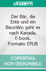 Der Bär, die Ente und ein BisonWo geht es nach Kanada. E-book. Formato EPUB ebook