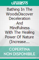 Bathing In The WoodsDiscover Deceleration And Mindfulness With The Healing Power Of Nature (Increase Health, Satisfaction And Well-Being Through The Healing Power Of Nature). E-book. Formato EPUB ebook