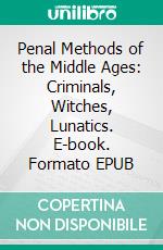 Penal Methods of the Middle Ages: Criminals, Witches, Lunatics. E-book. Formato EPUB ebook