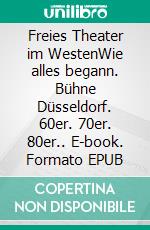 Freies Theater im WestenWie alles begann. Bühne Düsseldorf. 60er. 70er. 80er.. E-book. Formato EPUB ebook