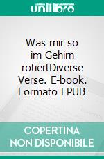 Was mir so im Gehirn rotiertDiverse Verse. E-book. Formato EPUB ebook