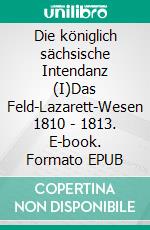 Die königlich sächsische Intendanz (I)Das Feld-Lazarett-Wesen 1810 - 1813. E-book. Formato EPUB ebook di Jörg Titze