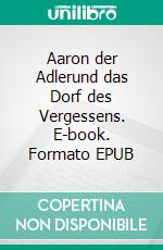 Aaron der Adlerund das Dorf des Vergessens. E-book. Formato EPUB ebook