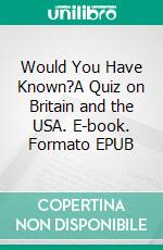 Would You Have Known?A Quiz on Britain and the USA. E-book. Formato EPUB ebook